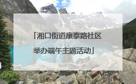 湘口街道康泰路社区举办端午主题活动