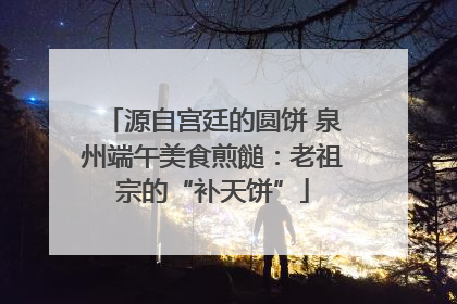 源自宫廷的圆饼 泉州端午美食煎䭔：老祖宗的“补天饼”