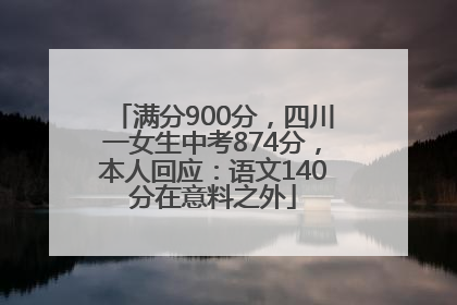 满分900分，四川一女生中考874分，本人回应：语文140分在意料之外