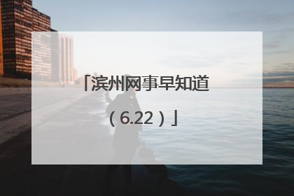 滨州网事早知道（6.22）