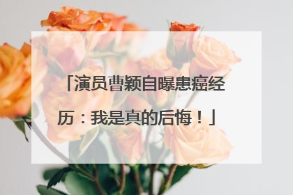 演员曹颖自曝患癌经历：我是真的后悔！