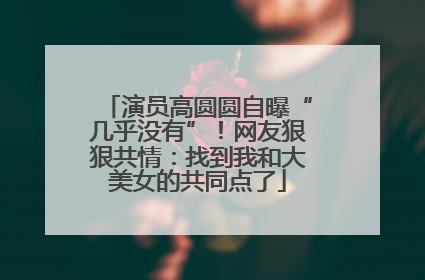 演员高圆圆自曝“几乎没有”！网友狠狠共情：找到我和大美女的共同点了