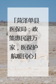菏泽单县医保局：政策惠民进万家，医保护航暖民心