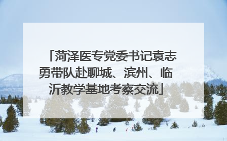菏泽医专党委书记袁志勇带队赴聊城、滨州、临沂教学基地考察交流