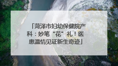 菏泽市妇幼保健院产科：妙笔“花”礼！医患温情见证新生奇迹