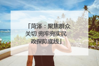 菏泽：聚焦群众关切 兜牢兜实民政保障底线