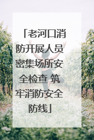 老河口消防开展人员密集场所安全检查 筑牢消防安全防线