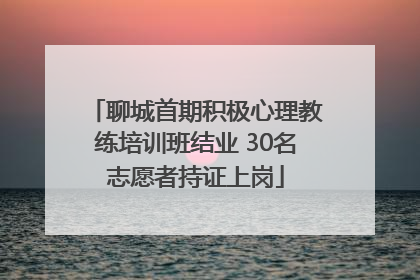 聊城首期积极心理教练培训班结业 30名志愿者持证上岗