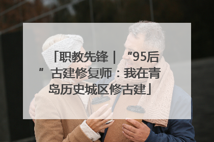 职教先锋｜“95后”古建修复师：我在青岛历史城区修古建