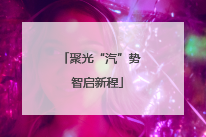聚光“汽”势 智启新程