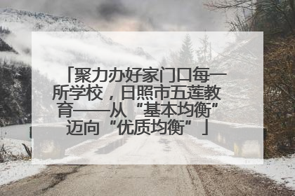 聚力办好家门口每一所学校，日照市五莲教育——从“基本均衡”迈向“优质均衡”