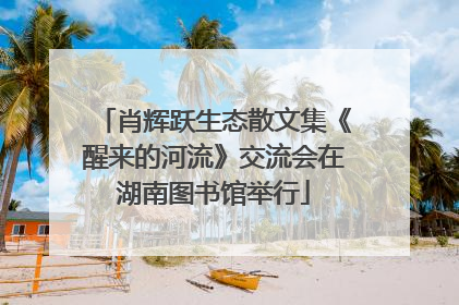 肖辉跃生态散文集《醒来的河流》交流会在湖南图书馆举行