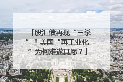 股汇债再现“三杀”！美国“再工业化”为何难遂其愿？