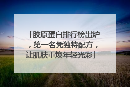 胶原蛋白排行榜出炉，第一名凭独特配方，让肌肤重焕年轻光彩