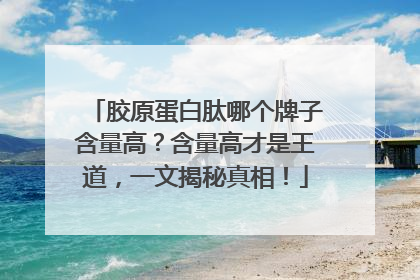 胶原蛋白肽哪个牌子含量高？含量高才是王道，一文揭秘真相！