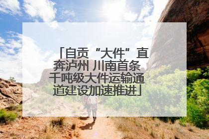 自贡“大件”直奔泸州 川南首条千吨级大件运输通道建设加速推进