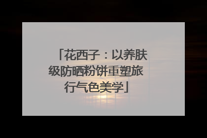 花西子：以养肤级防晒粉饼重塑旅行气色美学