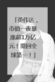 英伟达，市值一夜暴涨超1万亿元！重回全球第一！