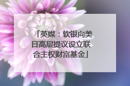 英媒：软银向美日高层提议设立联合主权财富基金