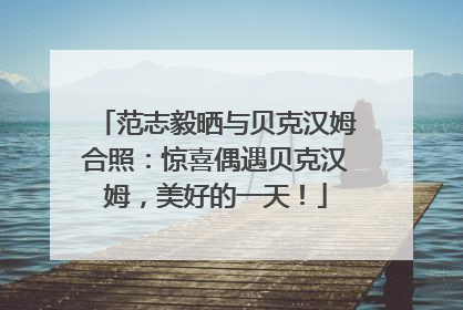 范志毅晒与贝克汉姆合照：惊喜偶遇贝克汉姆，美好的一天！