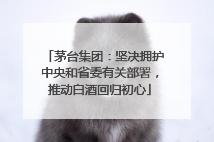 茅台集团：坚决拥护中央和省委有关部署，推动白酒回归初心