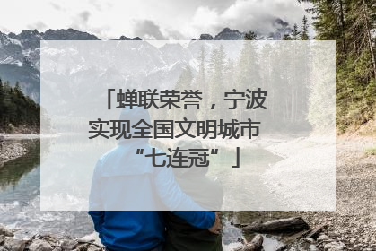 蝉联荣誉，宁波实现全国文明城市“七连冠”