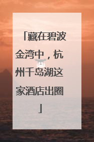 藏在碧波金湾中，杭州千岛湖这家酒店出圈