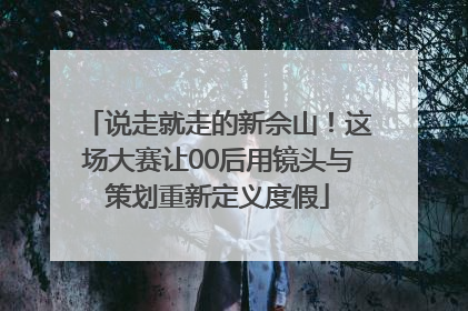 说走就走的新佘山！这场大赛让00后用镜头与策划重新定义度假