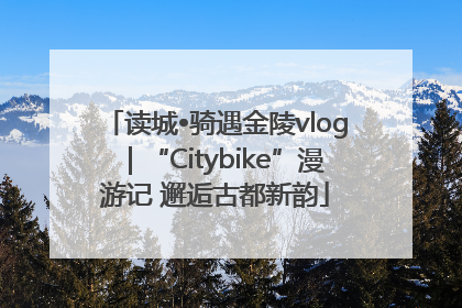 读城•骑遇金陵vlog｜“Citybike”漫游记 邂逅古都新韵