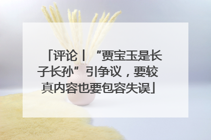 评论丨“贾宝玉是长子长孙”引争议，要较真内容也要包容失误