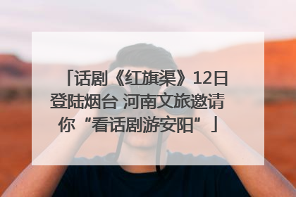 话剧《红旗渠》12日登陆烟台 河南文旅邀请你“看话剧游安阳”