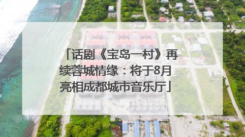 话剧《宝岛一村》再续蓉城情缘：将于8月亮相成都城市音乐厅