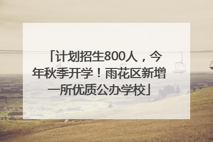 计划招生800人，今年秋季开学！雨花区新增一所优质公办学校