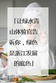 让绿水青山体验官告诉你，绿色是浙江发展的底色