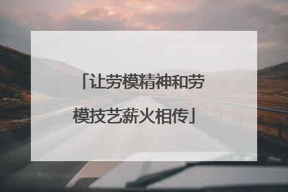 让劳模精神和劳模技艺薪火相传