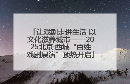 让戏剧走进生活 以文化滋养城市——2025北京·西城“百姓戏剧展演”预热开启