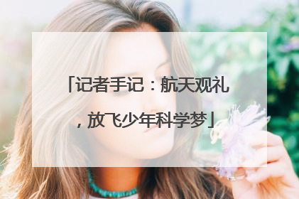 记者手记：航天观礼，放飞少年科学梦