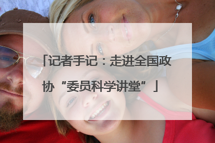 记者手记：走进全国政协“委员科学讲堂”