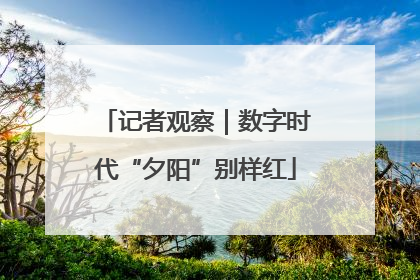 记者观察｜数字时代“夕阳”别样红