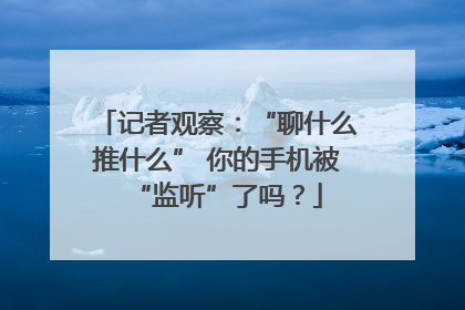 记者观察：“聊什么推什么” 你的手机被“监听”了吗？