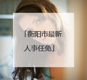 衡阳市最新人事任免