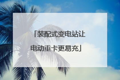 装配式变电站让电动重卡更易充