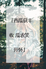 西瓜获丰收 瓜农笑开怀