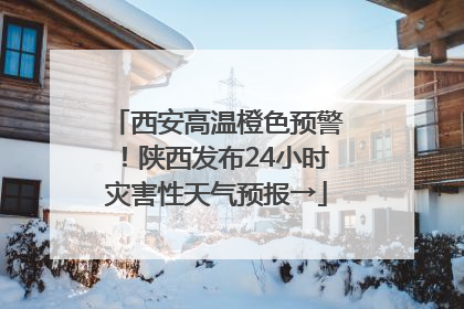 西安高温橙色预警！陕西发布24小时灾害性天气预报→