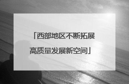 西部地区不断拓展高质量发展新空间