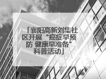 襄阳高新刘集社区开展“癌症早预防 健康早准备”科普活动