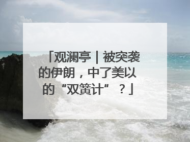 观澜亭｜被突袭的伊朗，中了美以的“双簧计”？