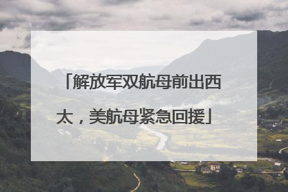 解放军双航母前出西太，美航母紧急回援