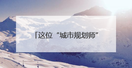 这位“城市规划师”，营造城市美好生活