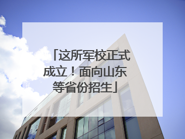 这所军校正式成立！面向山东等省份招生